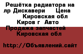 Решётка радиатора на лр Дискавери 3 › Цена ­ 2 000 - Кировская обл., Киров г. Авто » Продажа запчастей   . Кировская обл.